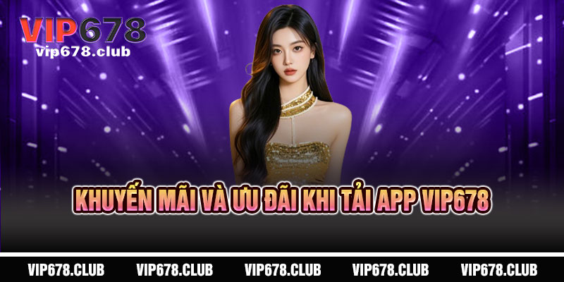 Tải App VIP678 - Cả thế giới giải trí, một chạm mở ra 5 Khuyến mãi và ưu đãi khi Tải App VIP678